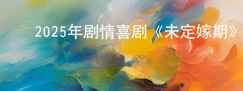 ﻿陈必文的网络影视资源,﻿2025年剧情喜剧《未定嫁期》BD中英双字迅雷下载_电影天堂